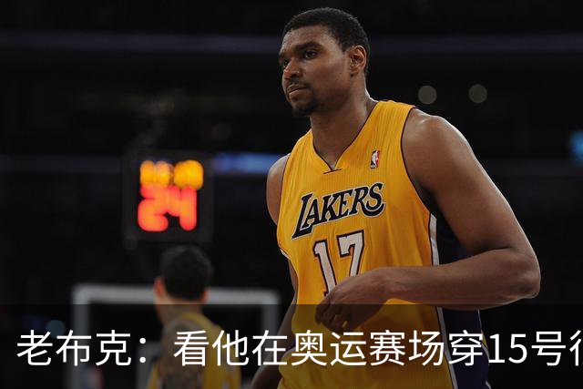 老布克：看他在奥运赛场穿15号很震撼 换号时机很完美
